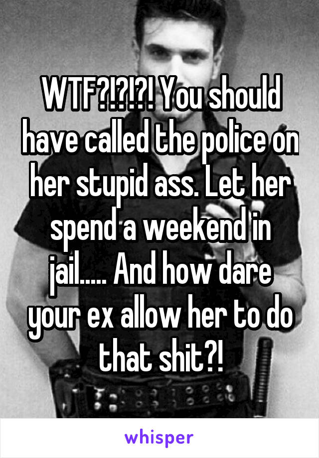 WTF?!?!?! You should have called the police on her stupid ass. Let her spend a weekend in jail..... And how dare your ex allow her to do that shit?!