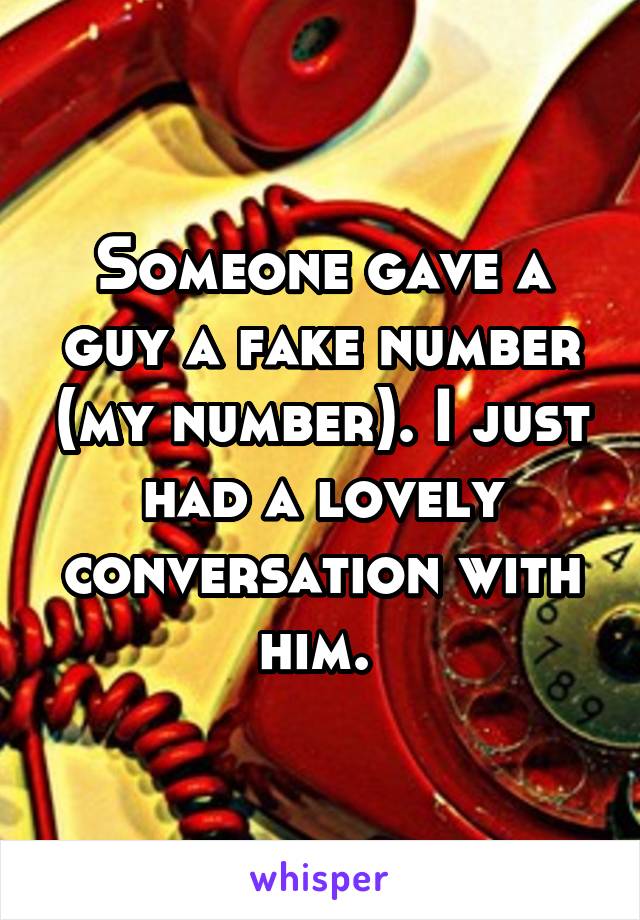 Someone gave a guy a fake number (my number). I just had a lovely conversation with him. 