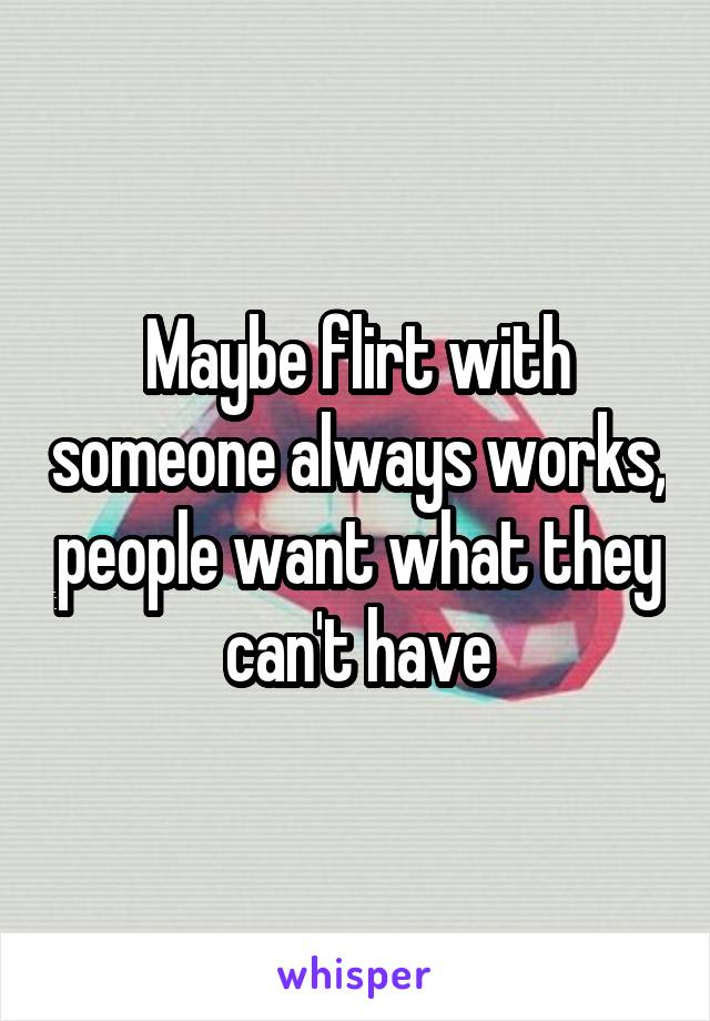 Maybe flirt with someone always works, people want what they can't have