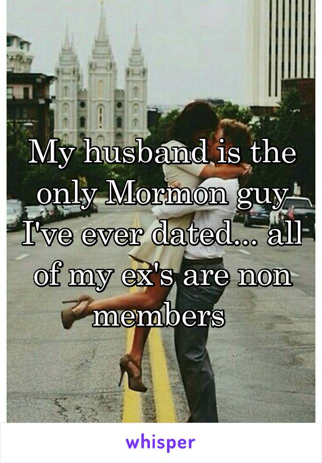 My husband is the only Mormon guy I've ever dated... all of my ex's are non members 