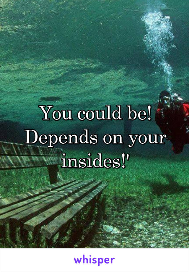 You could be! Depends on your insides!'