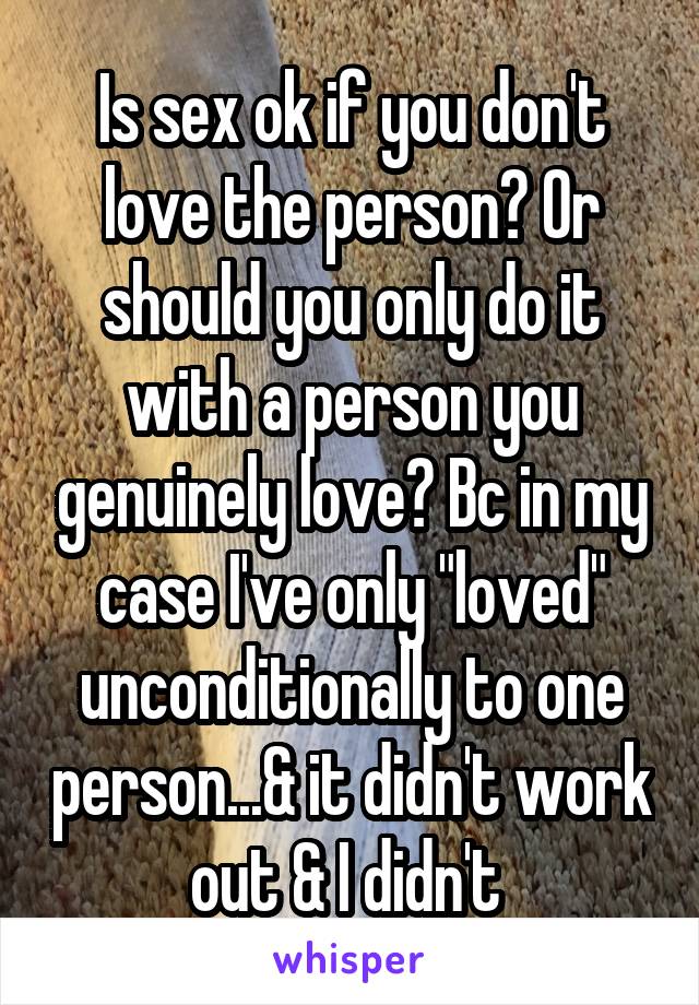 Is sex ok if you don't love the person? Or should you only do it with a person you genuinely love? Bc in my case I've only "loved" unconditionally to one person...& it didn't work out & I didn't 