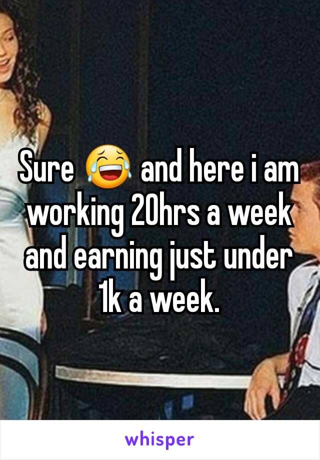 Sure 😂 and here i am working 20hrs a week and earning just under 1k a week.