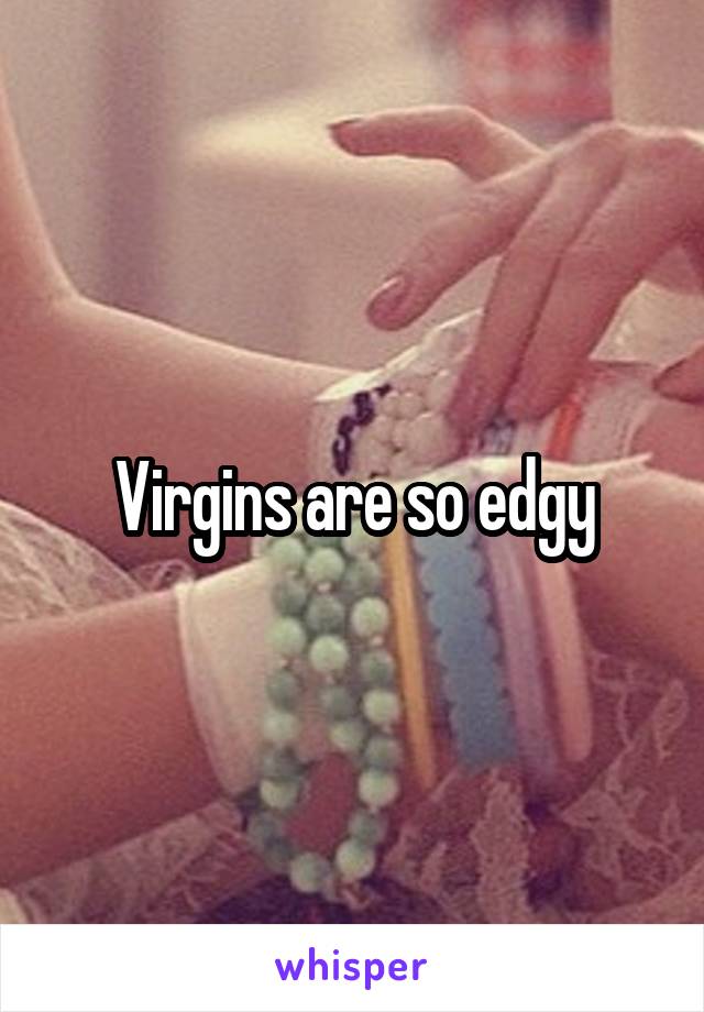 Virgins are so edgy