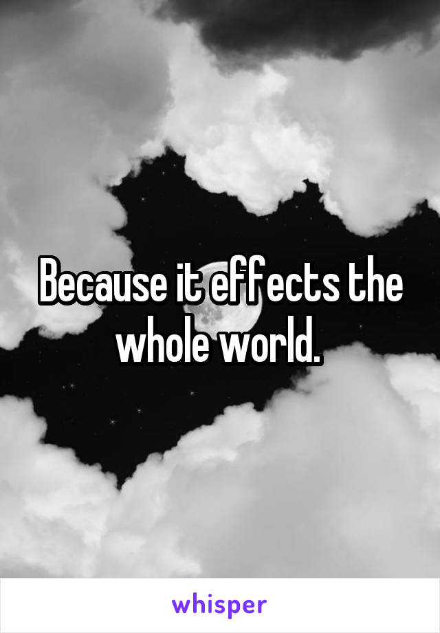Because it effects the whole world. 