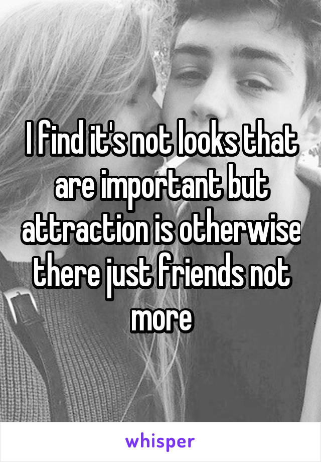 I find it's not looks that are important but attraction is otherwise there just friends not more