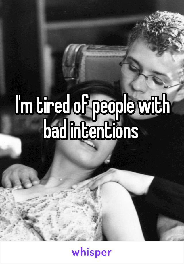 I'm tired of people with bad intentions 
