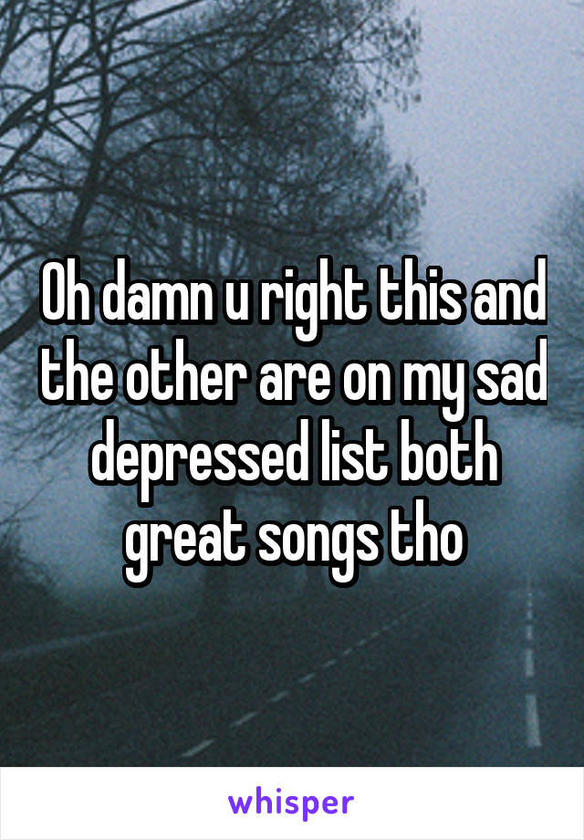 Oh damn u right this and the other are on my sad depressed list both great songs tho