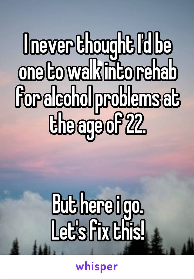 I never thought I'd be one to walk into rehab for alcohol problems at the age of 22.


But here i go.
Let's fix this!