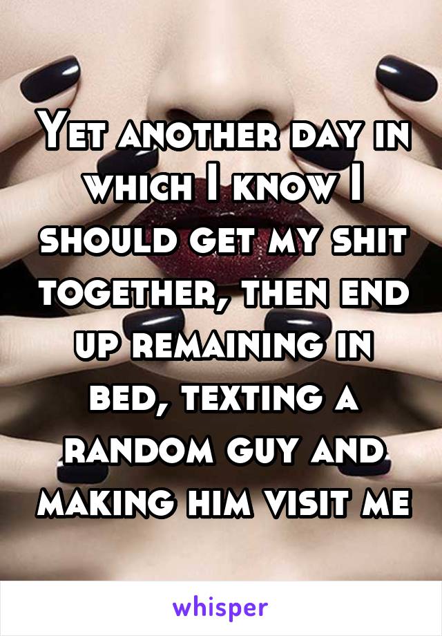 Yet another day in which I know I should get my shit together, then end up remaining in bed, texting a random guy and making him visit me