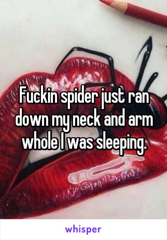 Fuckin spider just ran down my neck and arm whole I was sleeping.