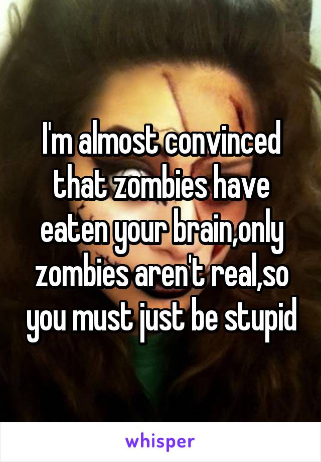 I'm almost convinced that zombies have eaten your brain,only zombies aren't real,so you must just be stupid