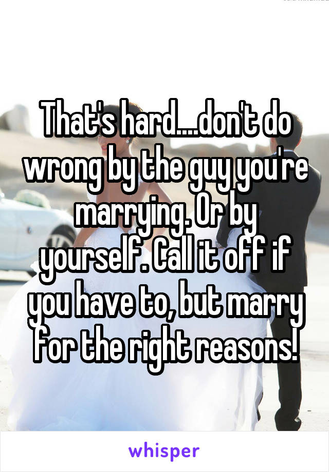 That's hard....don't do wrong by the guy you're marrying. Or by yourself. Call it off if you have to, but marry for the right reasons!