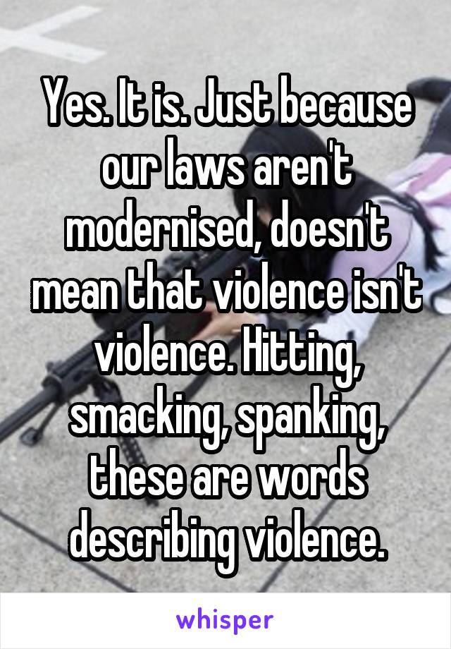 Yes. It is. Just because our laws aren't modernised, doesn't mean that violence isn't violence. Hitting, smacking, spanking, these are words describing violence.