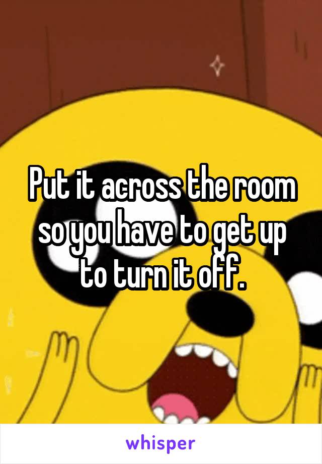 Put it across the room so you have to get up to turn it off.