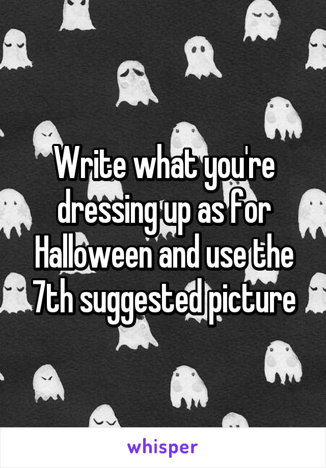 Write what you're dressing up as for Halloween and use the 7th suggested picture