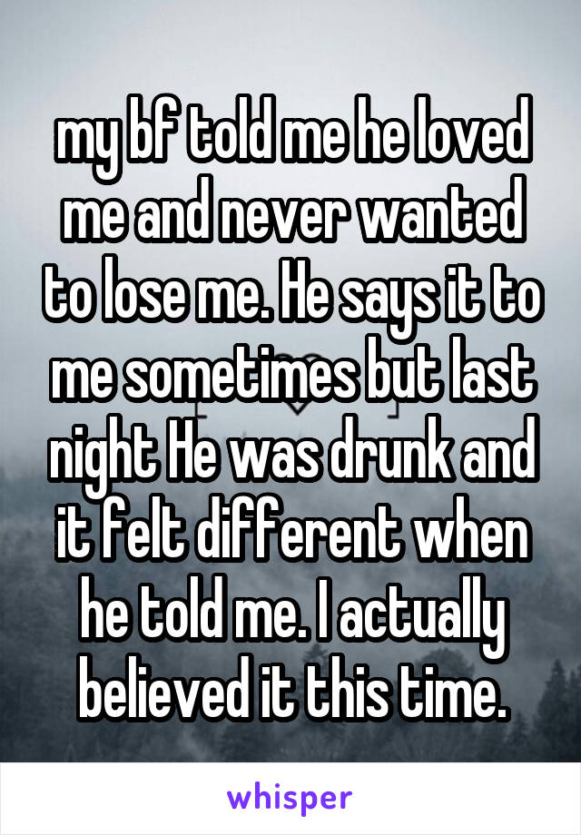 my bf told me he loved me and never wanted to lose me. He says it to me sometimes but last night He was drunk and it felt different when he told me. I actually believed it this time.