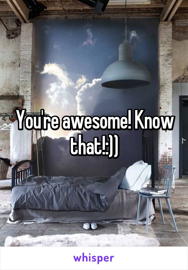 You're awesome! Know that!:))