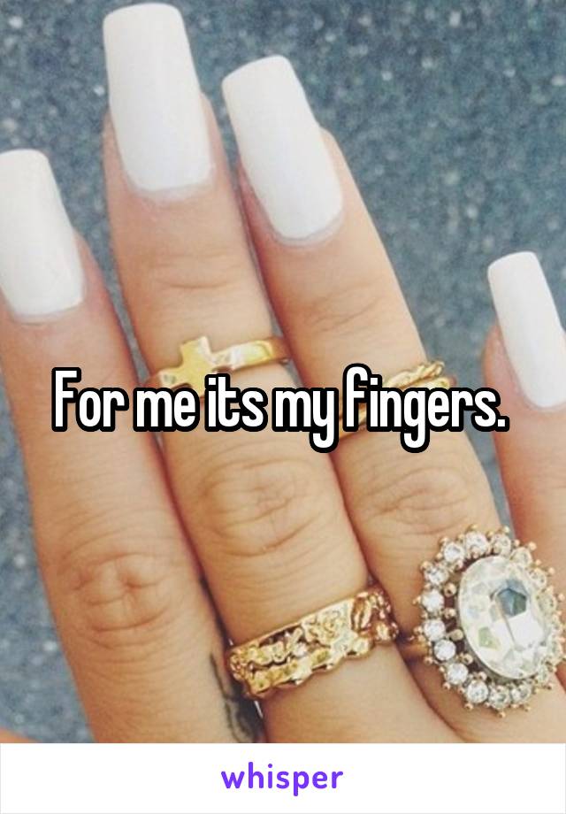 For me its my fingers. 