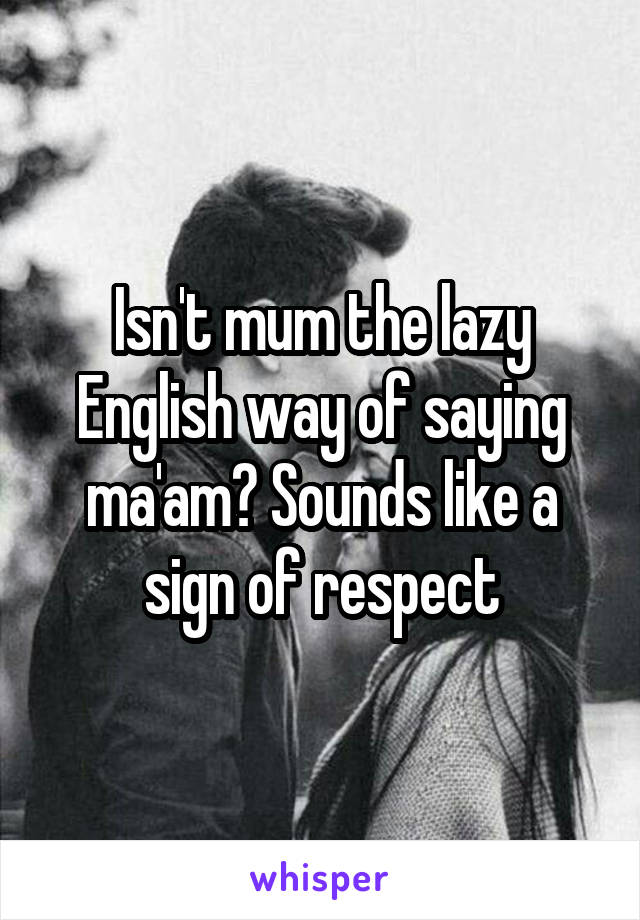 Isn't mum the lazy English way of saying ma'am? Sounds like a sign of respect