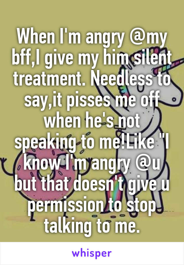 When I'm angry @my bff,I give my him silent treatment. Needless to say,it pisses me off when he's not speaking to me!Like "I know I'm angry @u but that doesn't give u permission to stop talking to me.