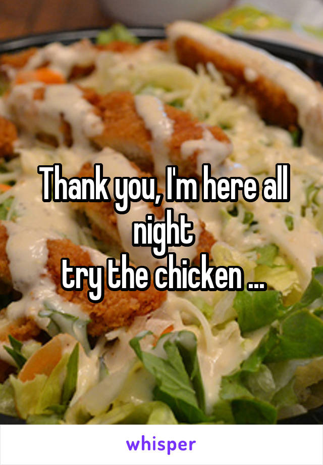 Thank you, I'm here all night
try the chicken ...