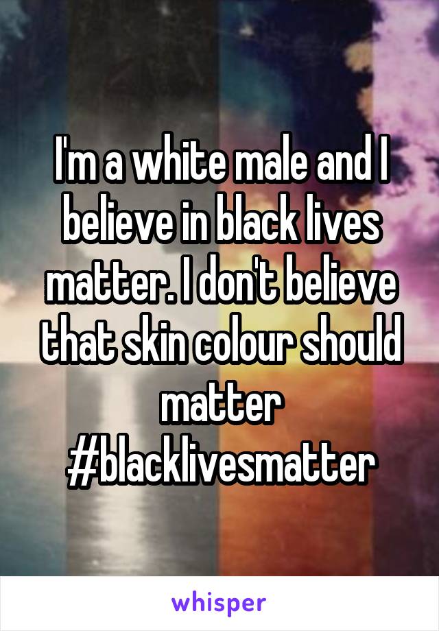 I'm a white male and I believe in black lives matter. I don't believe that skin colour should matter #blacklivesmatter