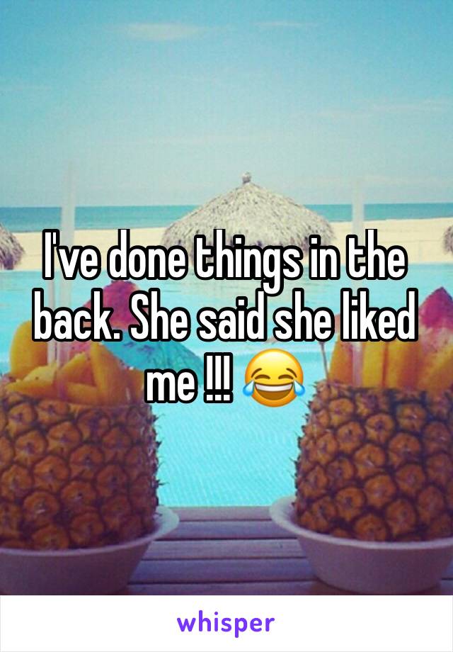 I've done things in the back. She said she liked me !!! 😂
