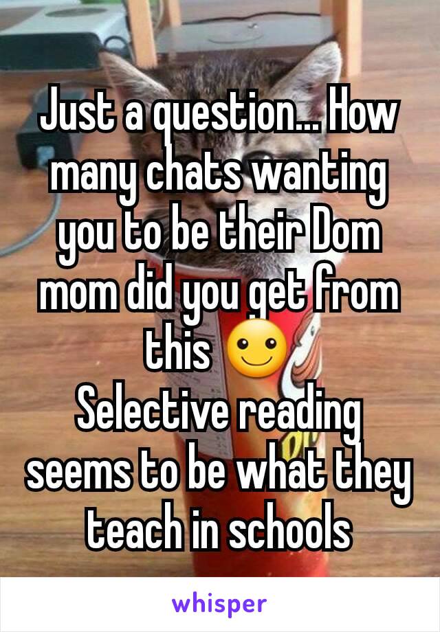 Just a question... How many chats wanting you to be their Dom mom did you get from this ☺
Selective reading seems to be what they teach in schools