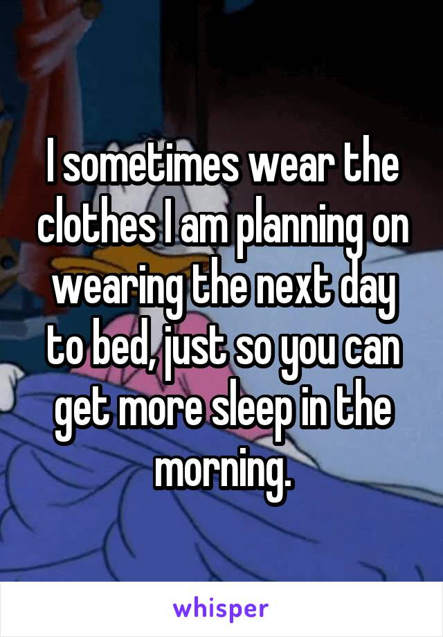 I sometimes wear the clothes I am planning on wearing the next day to bed, just so you can get more sleep in the morning.