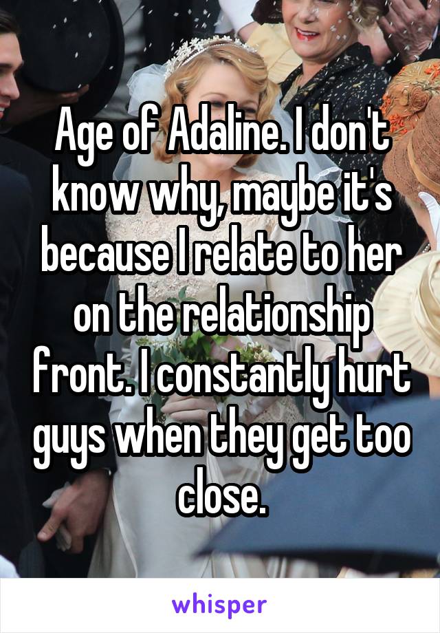Age of Adaline. I don't know why, maybe it's because I relate to her on the relationship front. I constantly hurt guys when they get too close.
