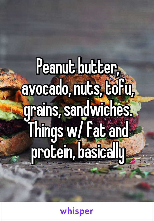 Peanut butter, avocado, nuts, tofu, grains, sandwiches. Things w/ fat and protein, basically