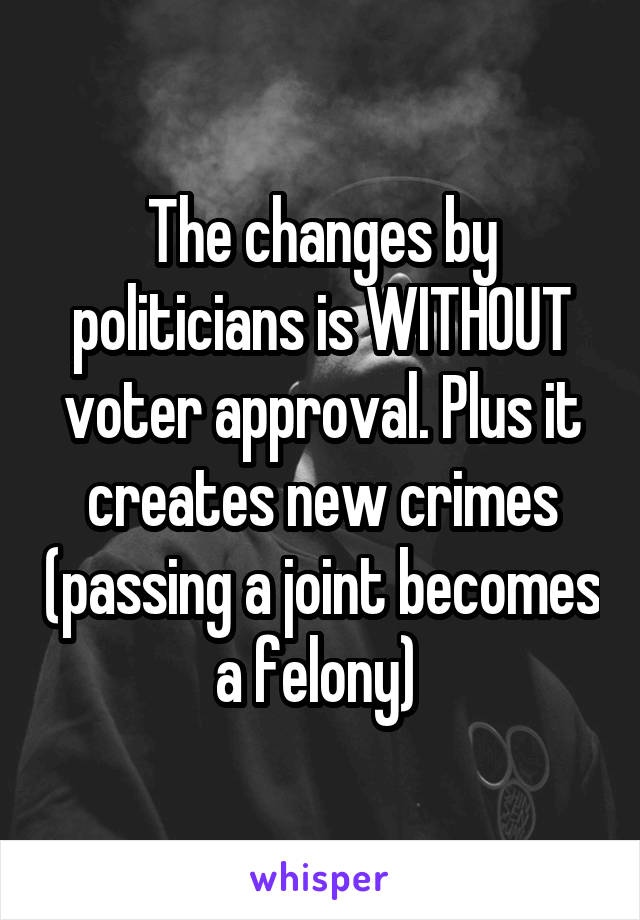The changes by politicians is WITHOUT voter approval. Plus it creates new crimes (passing a joint becomes a felony) 