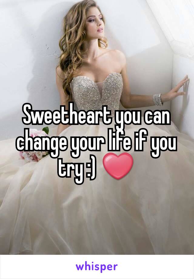 Sweetheart you can change your life if you try :) ❤