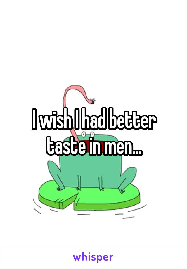 I wish I had better taste in men...