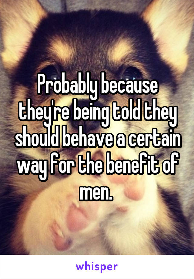 Probably because they're being told they should behave a certain way for the benefit of men. 