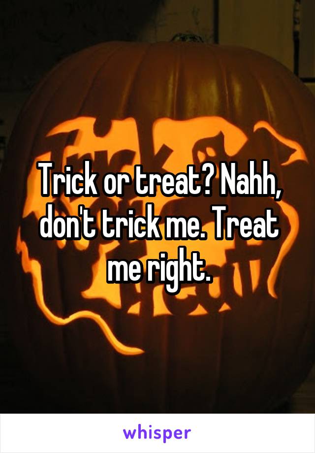 Trick or treat? Nahh, don't trick me. Treat me right.