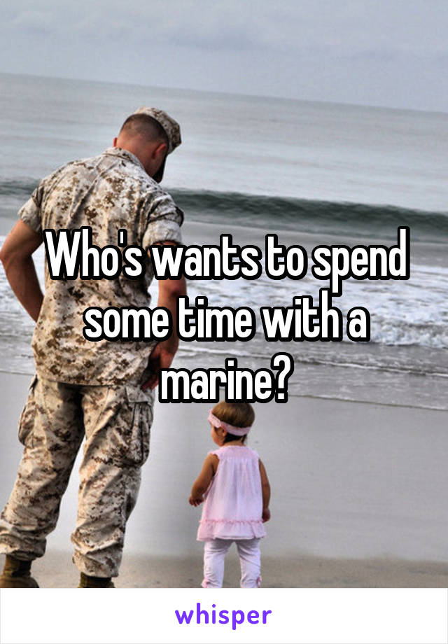 Who's wants to spend some time with a marine?