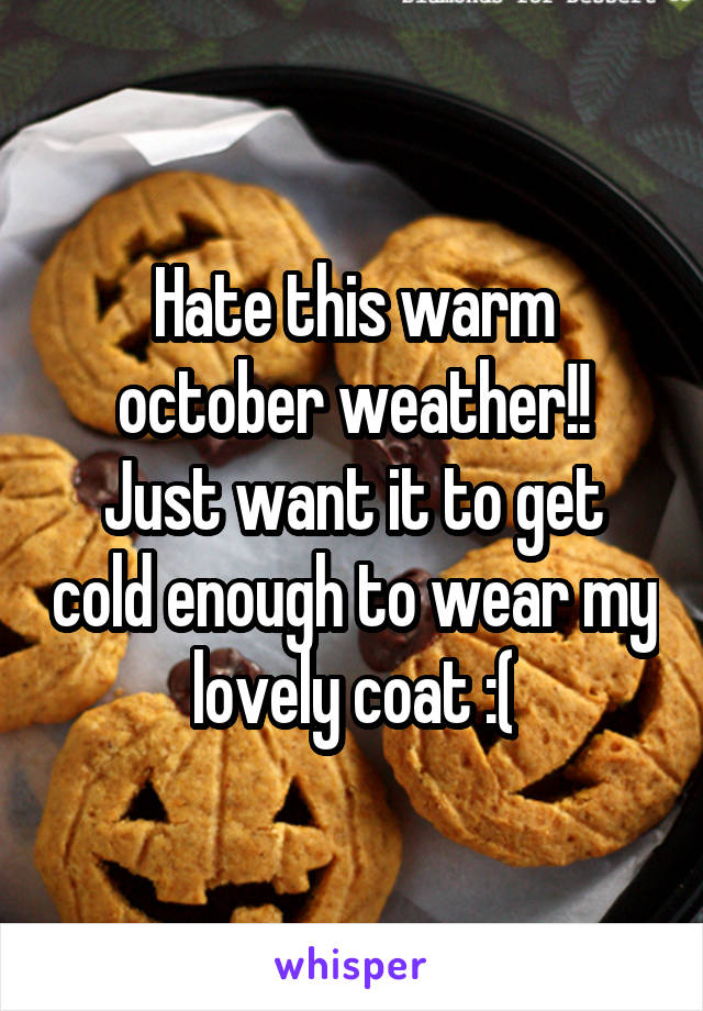 Hate this warm october weather!!
Just want it to get cold enough to wear my lovely coat :(