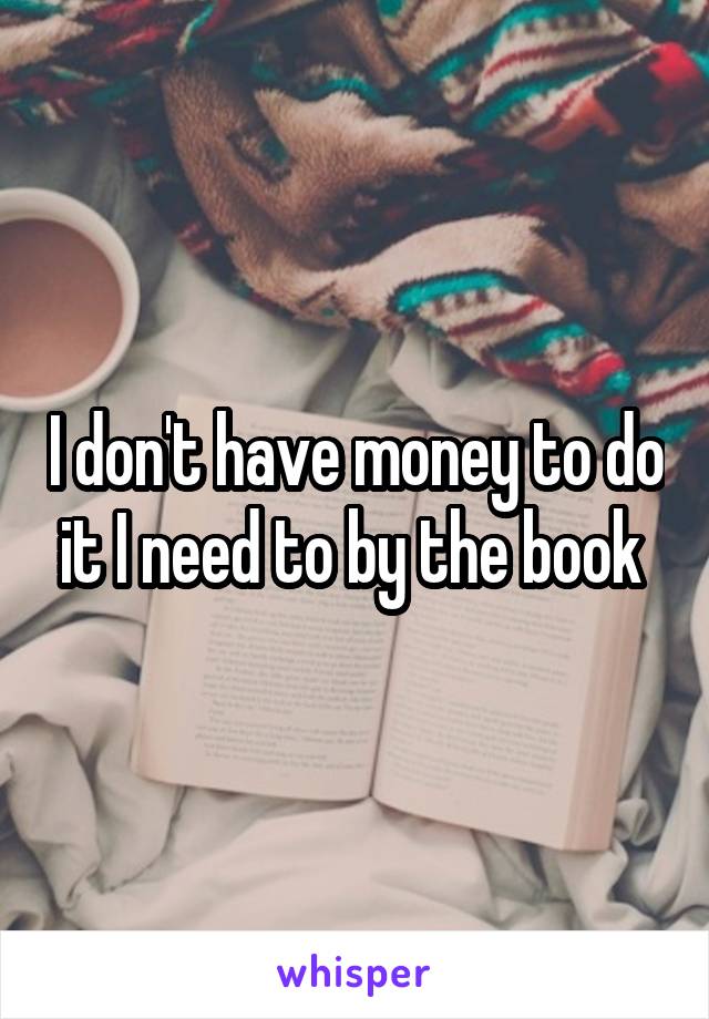 I don't have money to do it I need to by the book 