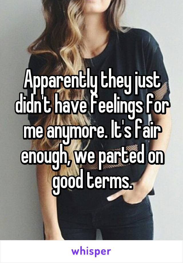 Apparently they just didn't have feelings for me anymore. It's fair enough, we parted on good terms.