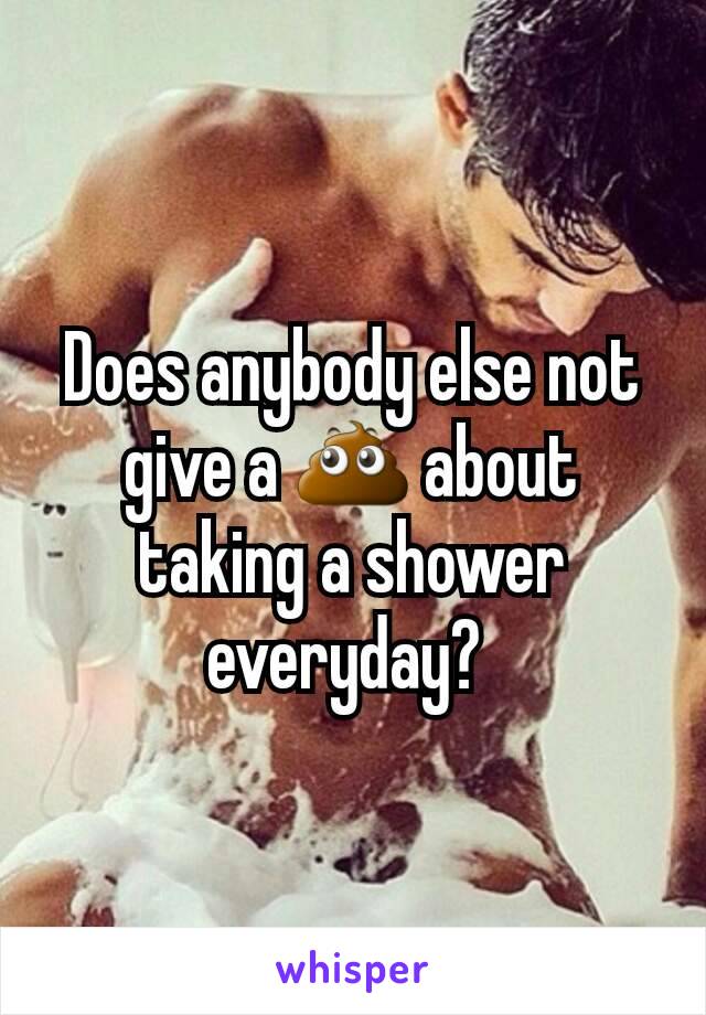 Does anybody else not give a 💩 about taking a shower everyday? 