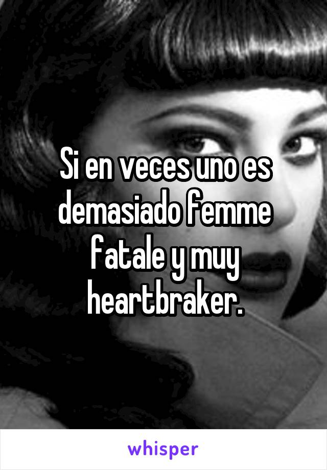 Si en veces uno es demasiado femme fatale y muy heartbraker.