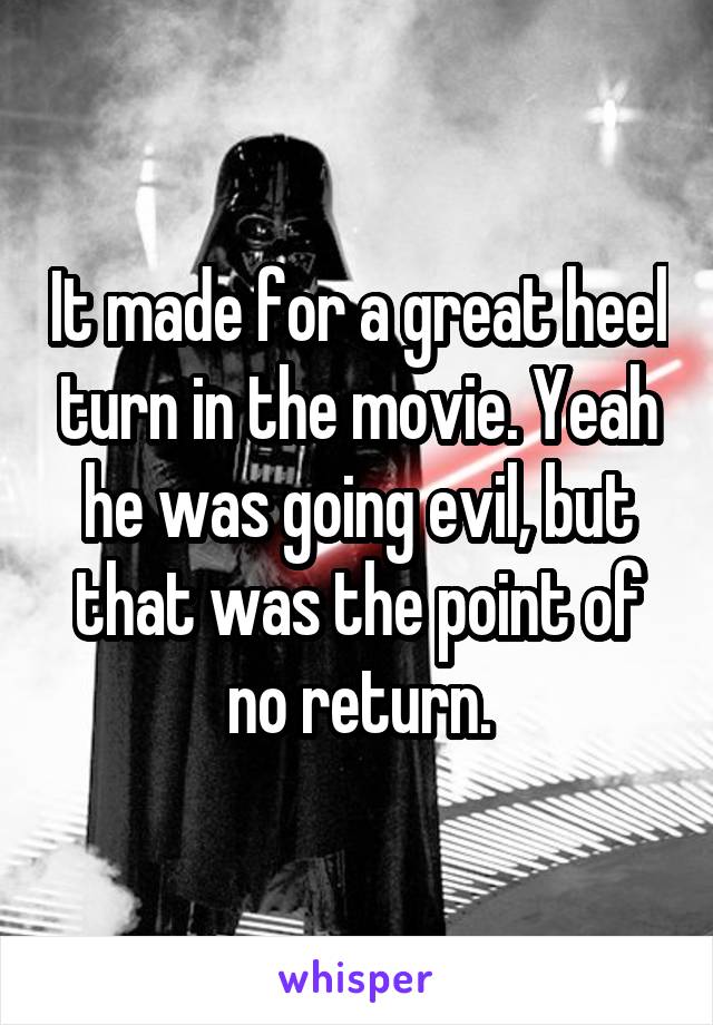 It made for a great heel turn in the movie. Yeah he was going evil, but that was the point of no return.