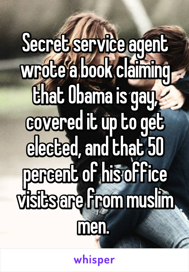 Secret service agent wrote a book claiming that Obama is gay, covered it up to get elected, and that 50 percent of his office visits are from muslim men. 