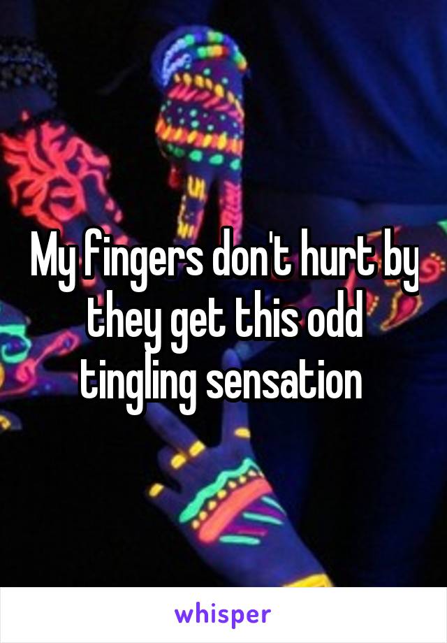 My fingers don't hurt by they get this odd tingling sensation 