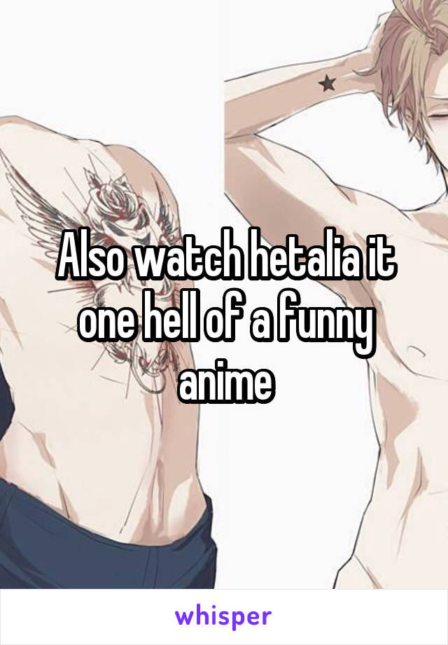 Also watch hetalia it one hell of a funny anime