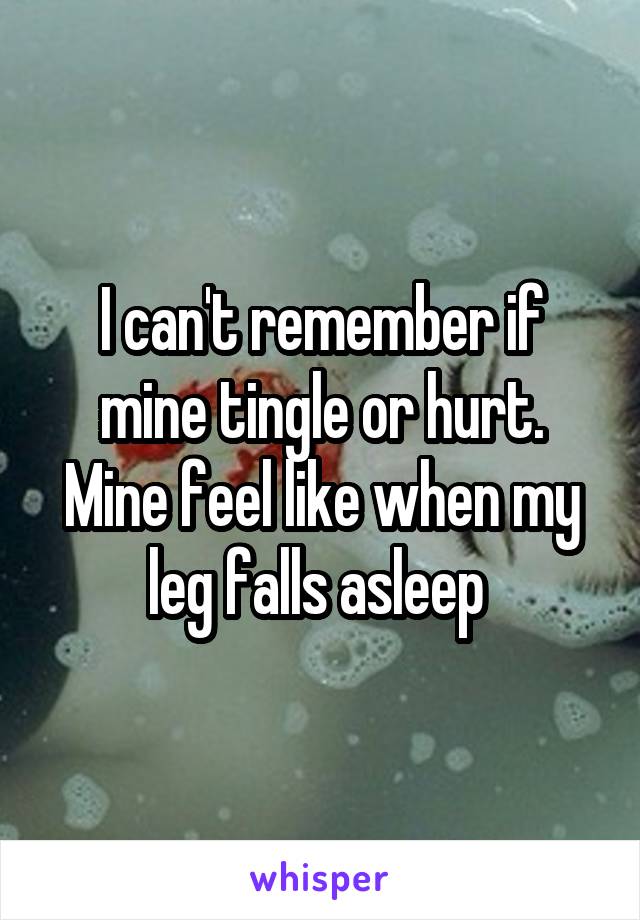 I can't remember if mine tingle or hurt. Mine feel like when my leg falls asleep 