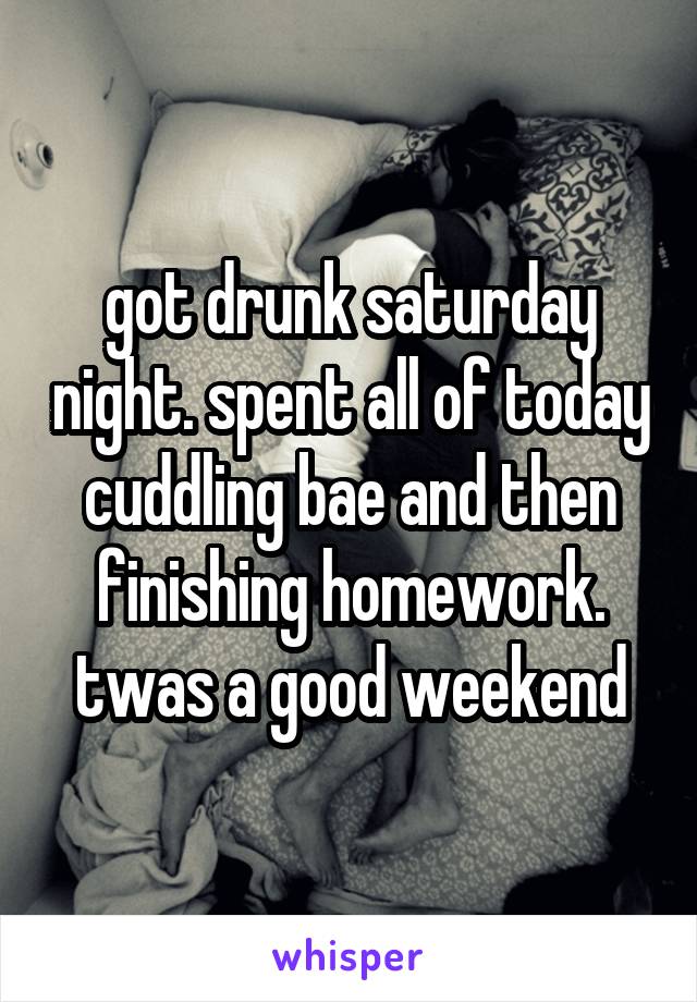 got drunk saturday night. spent all of today cuddling bae and then finishing homework. twas a good weekend