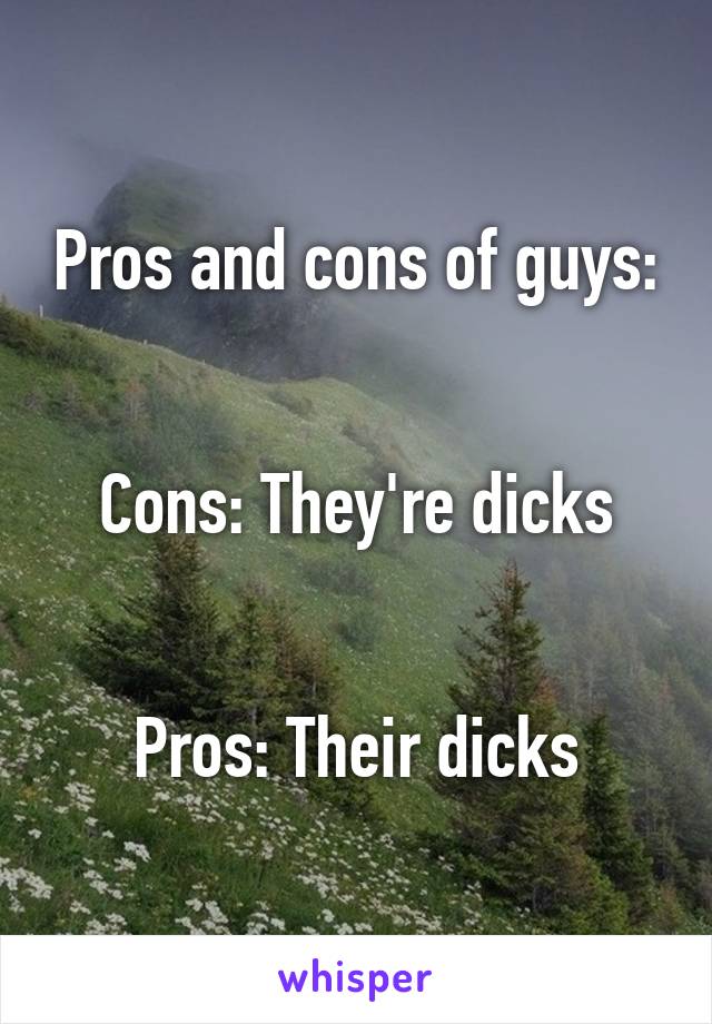 Pros and cons of guys:


Cons: They're dicks


Pros: Their dicks